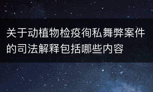 关于动植物检疫徇私舞弊案件的司法解释包括哪些内容