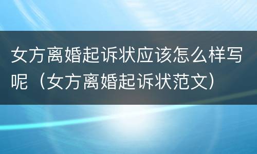 女方离婚起诉状应该怎么样写呢（女方离婚起诉状范文）