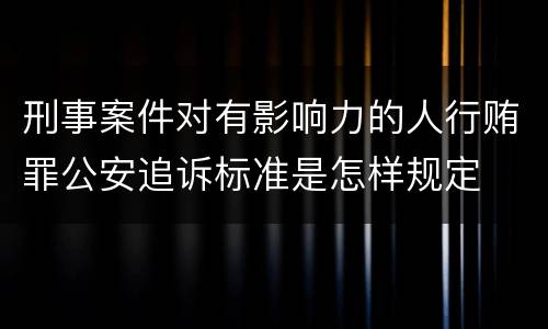 刑事案件对有影响力的人行贿罪公安追诉标准是怎样规定