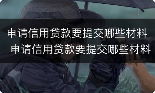 申请信用贷款要提交哪些材料 申请信用贷款要提交哪些材料和手续