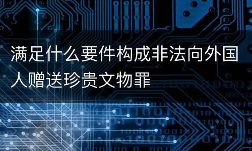 满足什么要件构成非法向外国人赠送珍贵文物罪