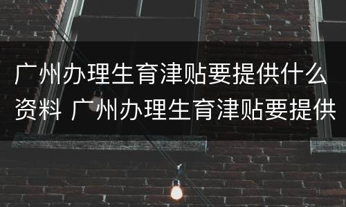 广州办理生育津贴要提供什么资料 广州办理生育津贴要提供什么资料呢