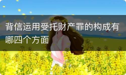 背信运用受托财产罪的构成有哪四个方面