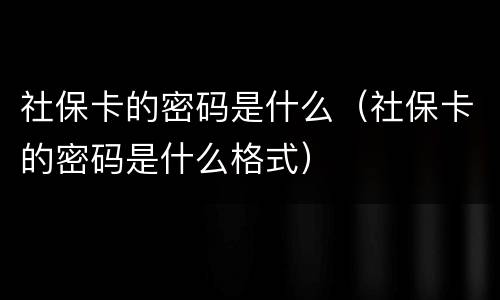 社保卡的密码是什么（社保卡的密码是什么格式）