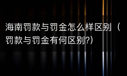 海南罚款与罚金怎么样区别（罚款与罚金有何区别?）