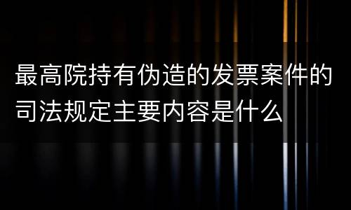 最高院持有伪造的发票案件的司法规定主要内容是什么