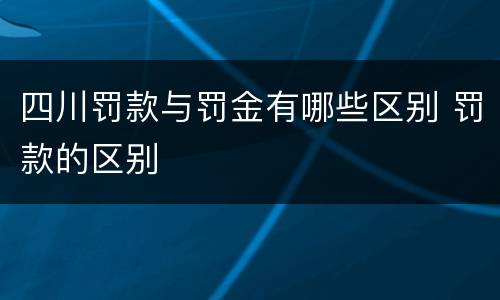 四川罚款与罚金有哪些区别 罚款的区别
