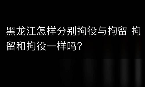 黑龙江怎样分别拘役与拘留 拘留和拘役一样吗?
