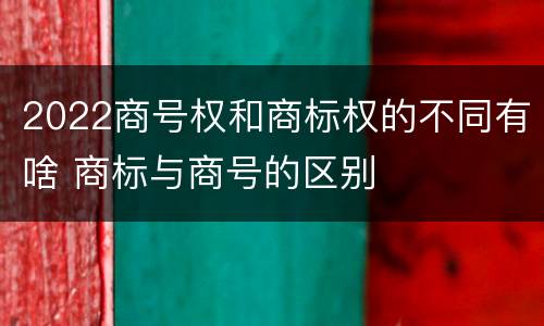 2022商号权和商标权的不同有啥 商标与商号的区别