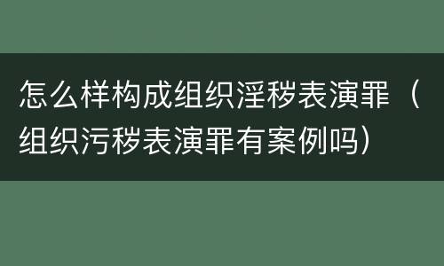 怎么样构成组织淫秽表演罪（组织污秽表演罪有案例吗）