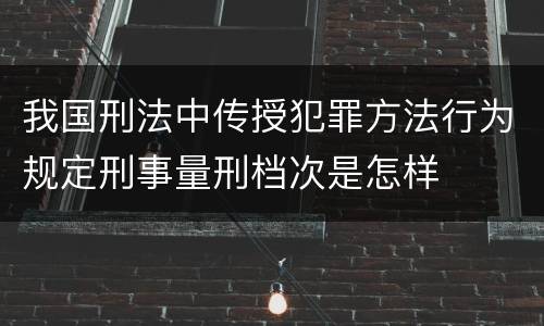 我国刑法中传授犯罪方法行为规定刑事量刑档次是怎样