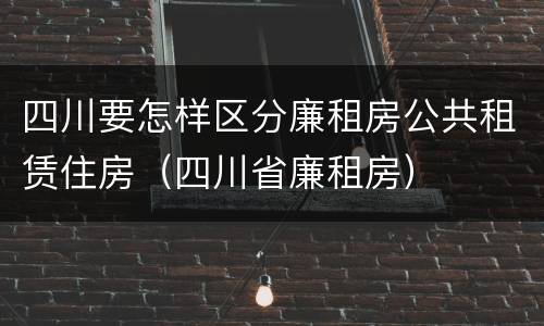 四川要怎样区分廉租房公共租赁住房（四川省廉租房）