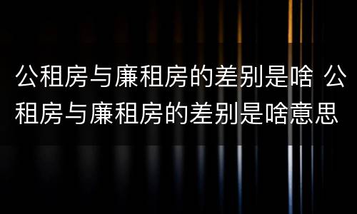 公租房与廉租房的差别是啥 公租房与廉租房的差别是啥意思