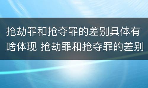 抢劫罪和抢夺罪的差别具体有啥体现 抢劫罪和抢夺罪的差别具体有啥体现呢
