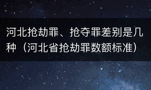 河北抢劫罪、抢夺罪差别是几种（河北省抢劫罪数额标准）