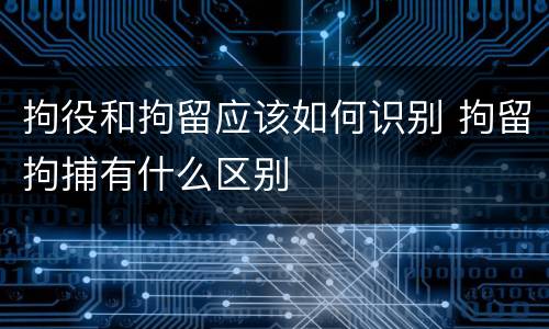 拘役和拘留应该如何识别 拘留拘捕有什么区别