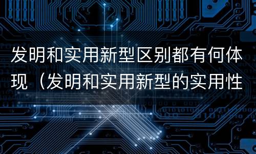 发明和实用新型区别都有何体现（发明和实用新型的实用性包括）