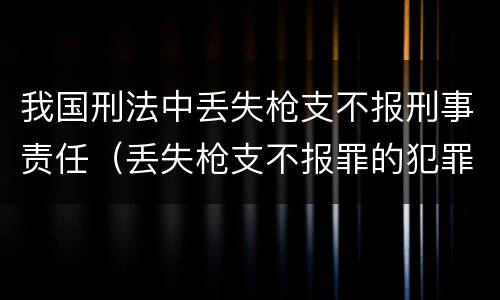 我国刑法中丢失枪支不报刑事责任（丢失枪支不报罪的犯罪主体是）