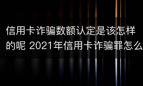 信用卡诈骗数额认定是该怎样的呢 2021年信用卡诈骗罪怎么认定