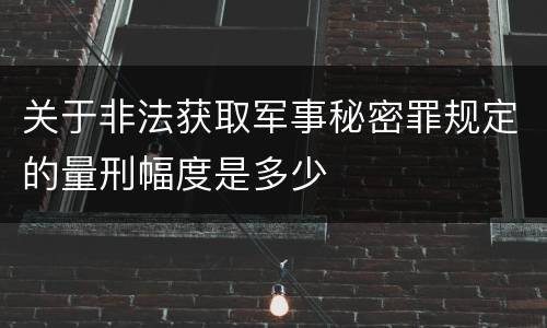 关于非法获取军事秘密罪规定的量刑幅度是多少