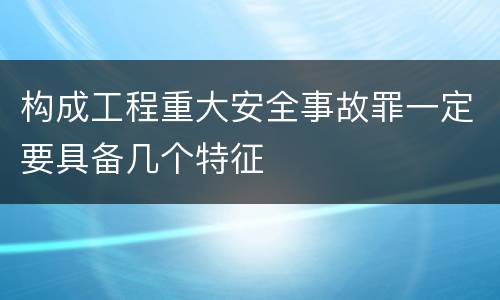 构成工程重大安全事故罪一定要具备几个特征