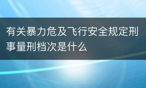 有关暴力危及飞行安全规定刑事量刑档次是什么