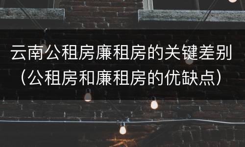 云南公租房廉租房的关键差别（公租房和廉租房的优缺点）