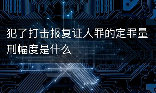 犯了打击报复证人罪的定罪量刑幅度是什么
