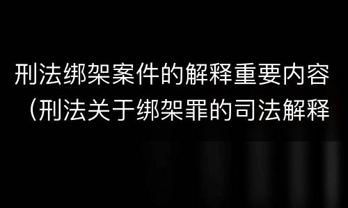 刑法绑架案件的解释重要内容（刑法关于绑架罪的司法解释）
