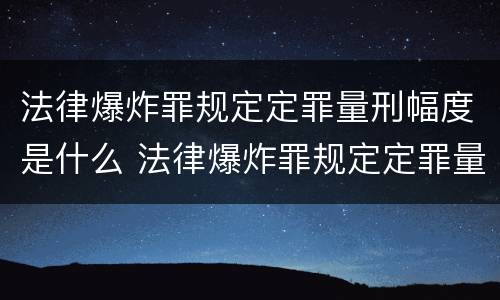 法律爆炸罪规定定罪量刑幅度是什么 法律爆炸罪规定定罪量刑幅度是什么标准