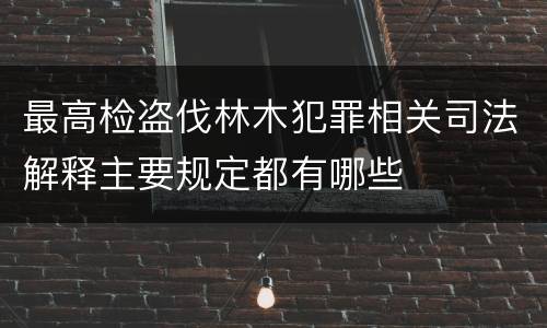 最高检盗伐林木犯罪相关司法解释主要规定都有哪些