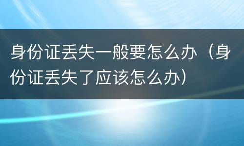 身份证丢失一般要怎么办（身份证丢失了应该怎么办）