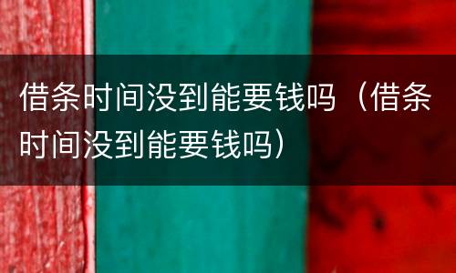 借条时间没到能要钱吗（借条时间没到能要钱吗）