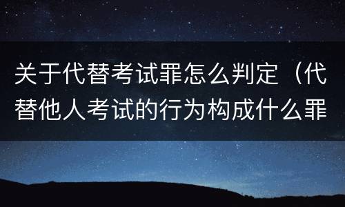 关于代替考试罪怎么判定（代替他人考试的行为构成什么罪）