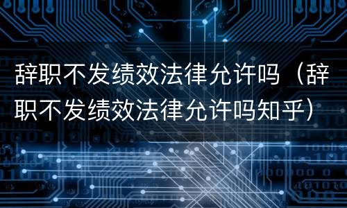辞职不发绩效法律允许吗（辞职不发绩效法律允许吗知乎）