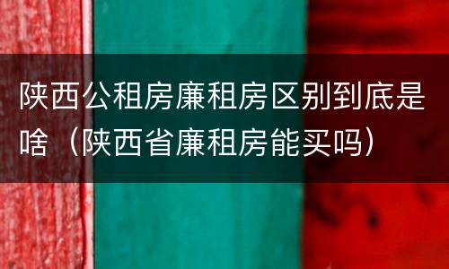 陕西公租房廉租房区别到底是啥（陕西省廉租房能买吗）