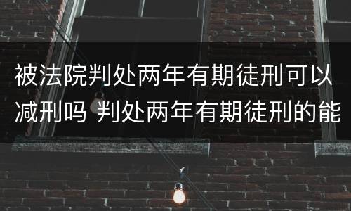 被法院判处两年有期徒刑可以减刑吗 判处两年有期徒刑的能减刑多长时间