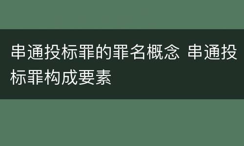 串通投标罪的罪名概念 串通投标罪构成要素
