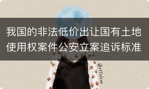 我国的非法低价出让国有土地使用权案件公安立案追诉标准有怎样的规定