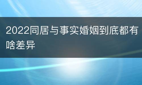 2022同居与事实婚姻到底都有啥差异