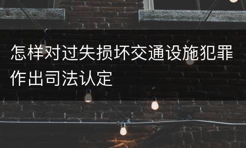怎样对过失损坏交通设施犯罪作出司法认定