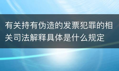 有关持有伪造的发票犯罪的相关司法解释具体是什么规定