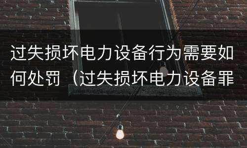 过失损坏电力设备行为需要如何处罚（过失损坏电力设备罪）