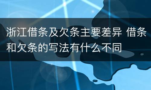 浙江借条及欠条主要差异 借条和欠条的写法有什么不同