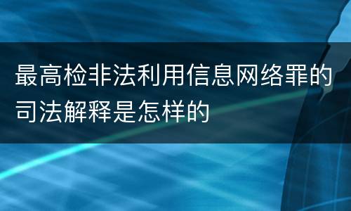 最高检非法利用信息网络罪的司法解释是怎样的