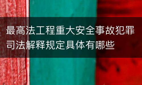最高法工程重大安全事故犯罪司法解释规定具体有哪些
