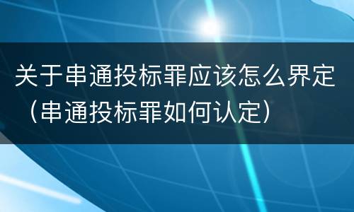 关于串通投标罪应该怎么界定（串通投标罪如何认定）