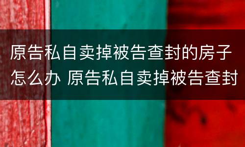 原告私自卖掉被告查封的房子怎么办 原告私自卖掉被告查封的房子怎么办理
