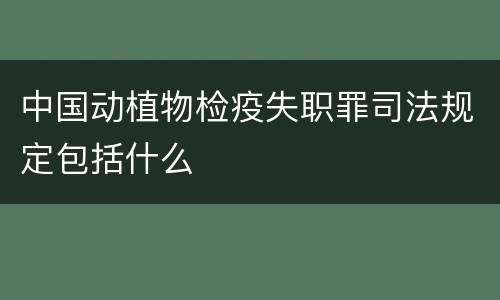 中国动植物检疫失职罪司法规定包括什么