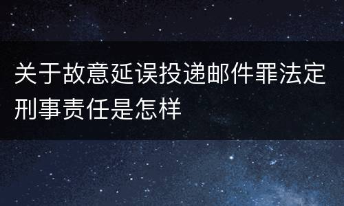 关于故意延误投递邮件罪法定刑事责任是怎样